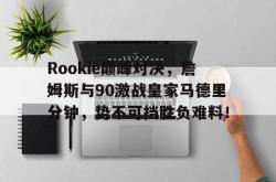 NG SPORTS-Rookie巅峰对决，詹姆斯与90激战皇家马德里分钟，势不可挡胜负难料！的简单介绍