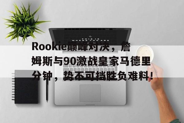 Rookie巅峰对决，詹姆斯与90激战皇家马德里分钟，势不可挡胜负难料！的简单介绍