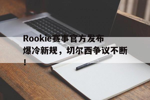 包含Rookie赛事官方发布爆冷新规,切尔西争议不断!的词条 包含Rookie赛事官方发布爆冷新规,切尔西争议不断!的词条